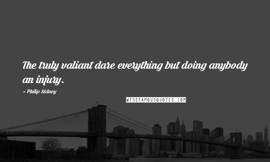 Philip Sidney Quotes: The truly valiant dare everything but doing anybody an injury.