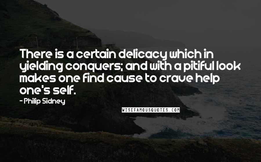 Philip Sidney Quotes: There is a certain delicacy which in yielding conquers; and with a pitiful look makes one find cause to crave help one's self.