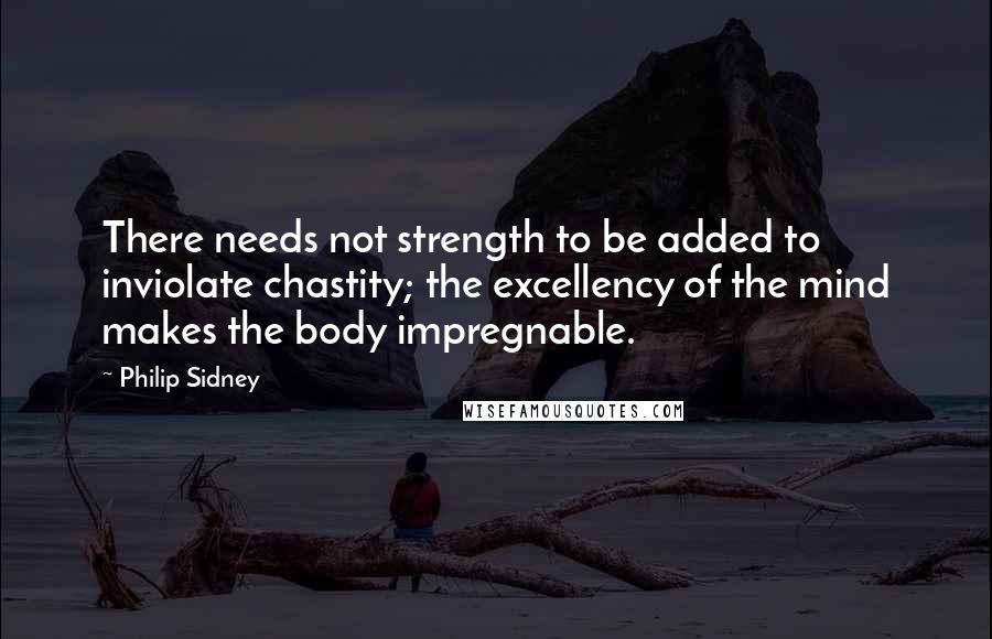 Philip Sidney Quotes: There needs not strength to be added to inviolate chastity; the excellency of the mind makes the body impregnable.