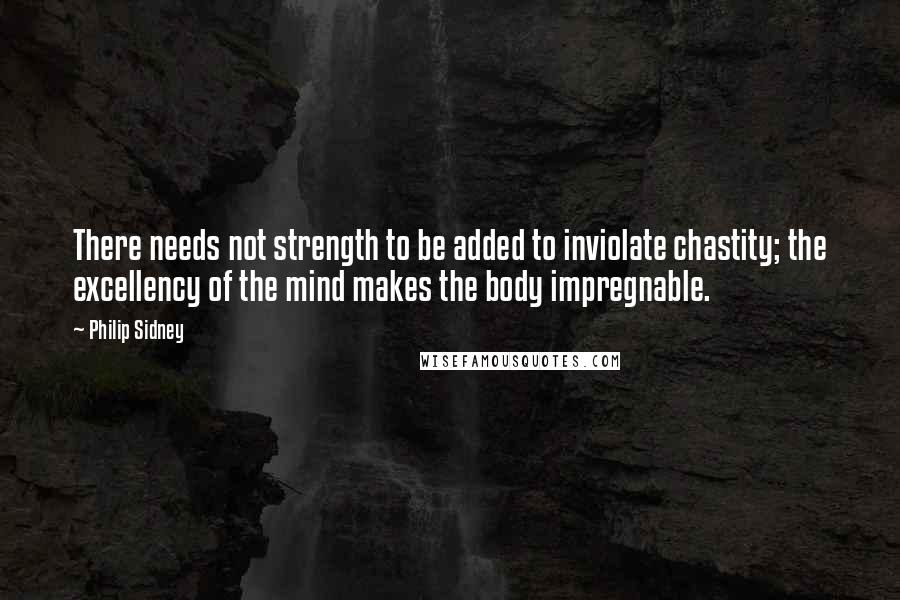 Philip Sidney Quotes: There needs not strength to be added to inviolate chastity; the excellency of the mind makes the body impregnable.