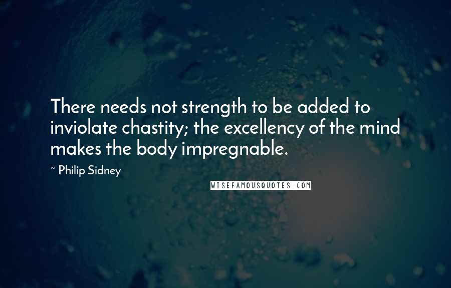 Philip Sidney Quotes: There needs not strength to be added to inviolate chastity; the excellency of the mind makes the body impregnable.