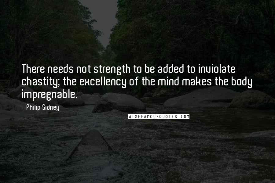 Philip Sidney Quotes: There needs not strength to be added to inviolate chastity; the excellency of the mind makes the body impregnable.