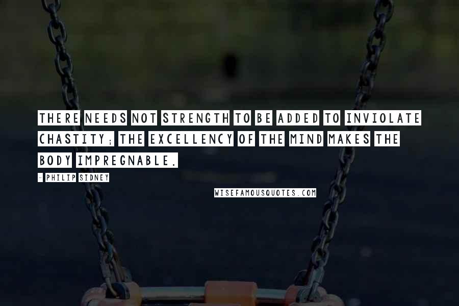 Philip Sidney Quotes: There needs not strength to be added to inviolate chastity; the excellency of the mind makes the body impregnable.
