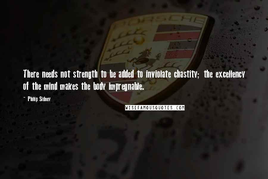 Philip Sidney Quotes: There needs not strength to be added to inviolate chastity; the excellency of the mind makes the body impregnable.