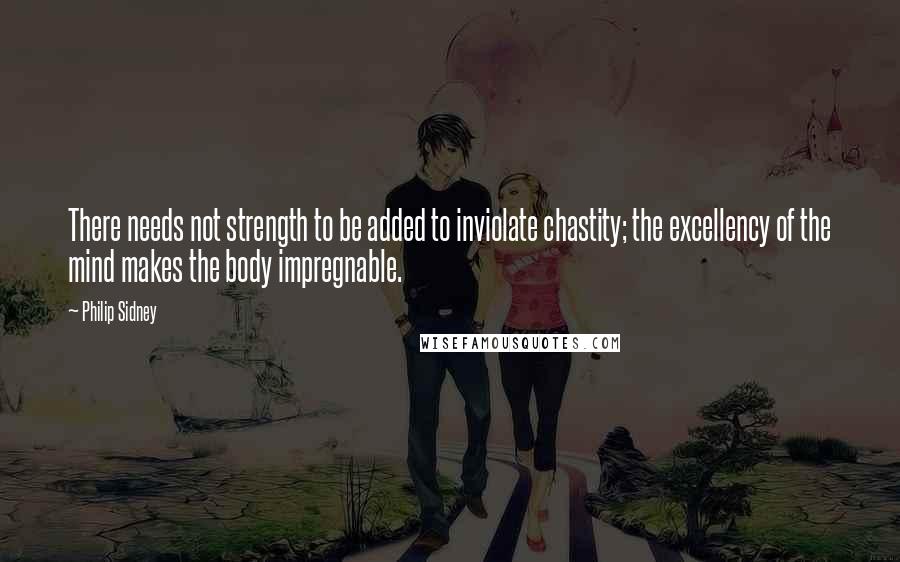 Philip Sidney Quotes: There needs not strength to be added to inviolate chastity; the excellency of the mind makes the body impregnable.