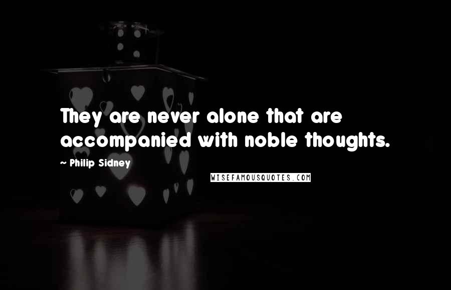 Philip Sidney Quotes: They are never alone that are accompanied with noble thoughts.