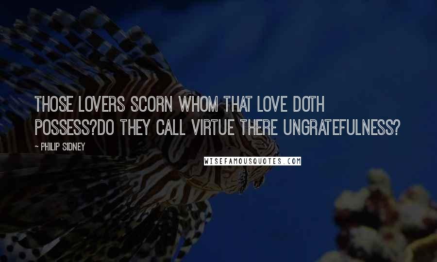Philip Sidney Quotes: Those lovers scorn whom that love doth possess?Do they call virtue there ungratefulness?