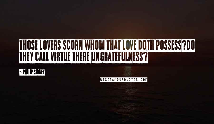 Philip Sidney Quotes: Those lovers scorn whom that love doth possess?Do they call virtue there ungratefulness?