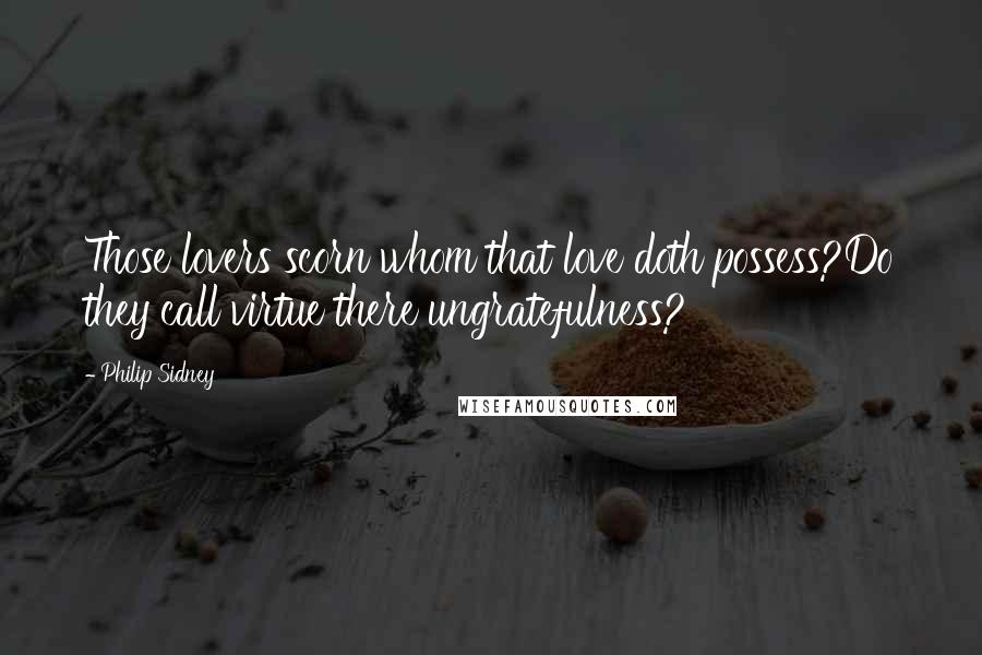 Philip Sidney Quotes: Those lovers scorn whom that love doth possess?Do they call virtue there ungratefulness?