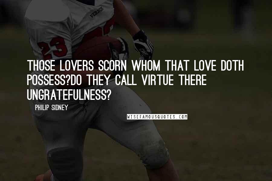 Philip Sidney Quotes: Those lovers scorn whom that love doth possess?Do they call virtue there ungratefulness?