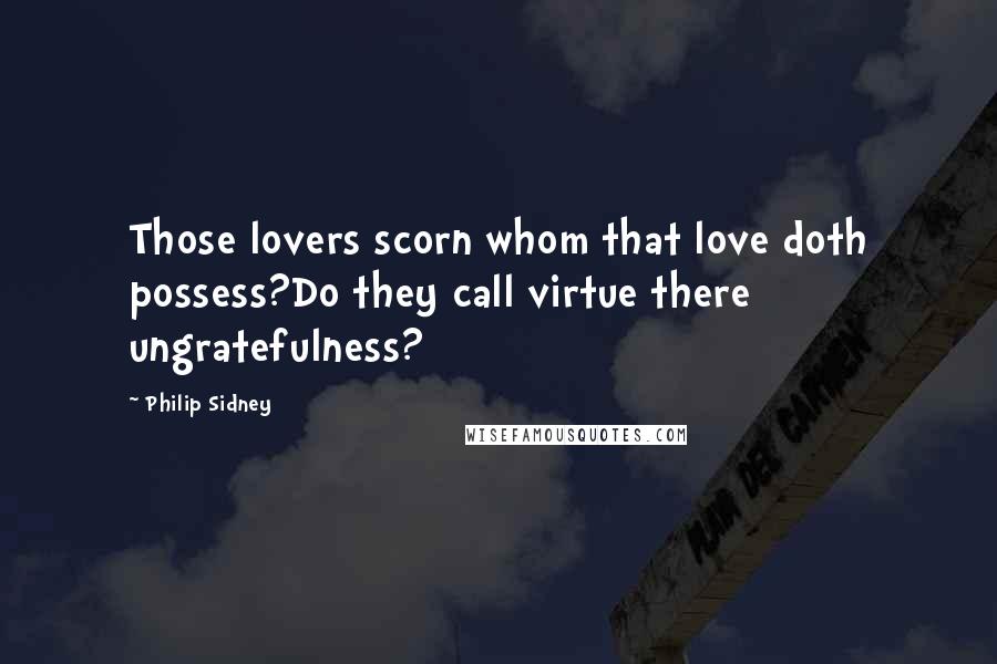 Philip Sidney Quotes: Those lovers scorn whom that love doth possess?Do they call virtue there ungratefulness?