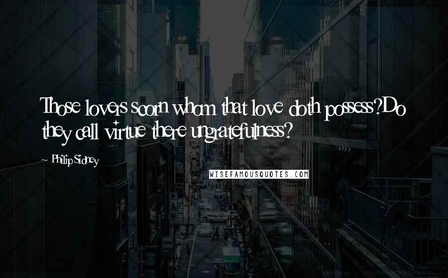 Philip Sidney Quotes: Those lovers scorn whom that love doth possess?Do they call virtue there ungratefulness?