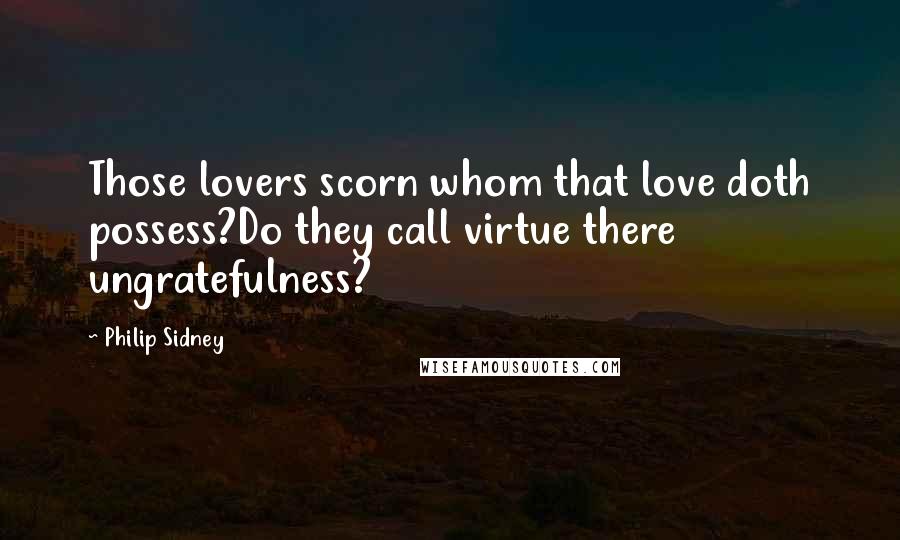 Philip Sidney Quotes: Those lovers scorn whom that love doth possess?Do they call virtue there ungratefulness?