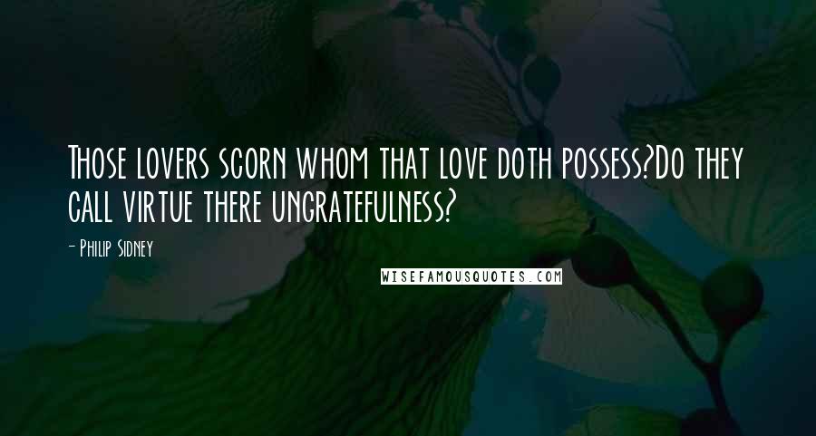 Philip Sidney Quotes: Those lovers scorn whom that love doth possess?Do they call virtue there ungratefulness?