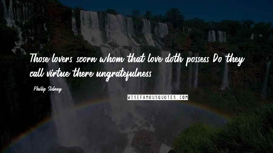 Philip Sidney Quotes: Those lovers scorn whom that love doth possess?Do they call virtue there ungratefulness?