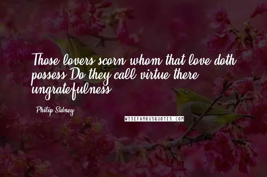 Philip Sidney Quotes: Those lovers scorn whom that love doth possess?Do they call virtue there ungratefulness?