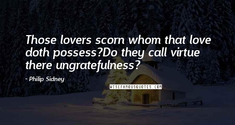 Philip Sidney Quotes: Those lovers scorn whom that love doth possess?Do they call virtue there ungratefulness?