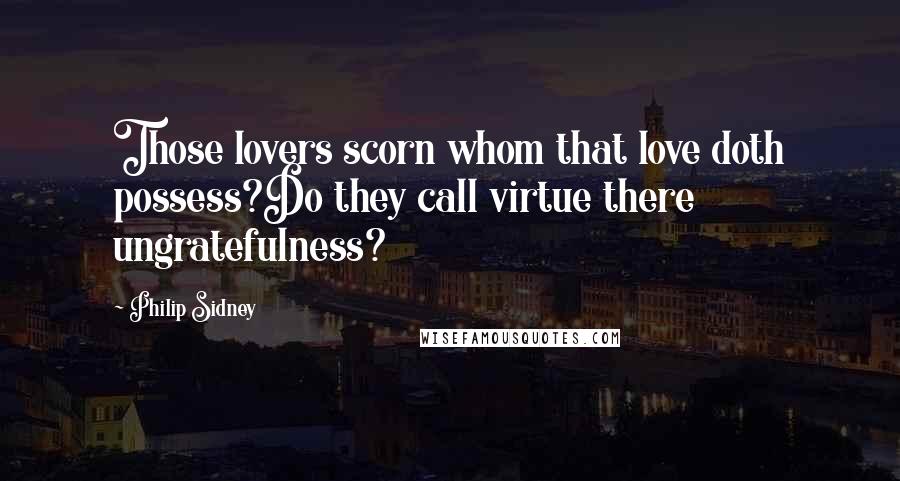 Philip Sidney Quotes: Those lovers scorn whom that love doth possess?Do they call virtue there ungratefulness?
