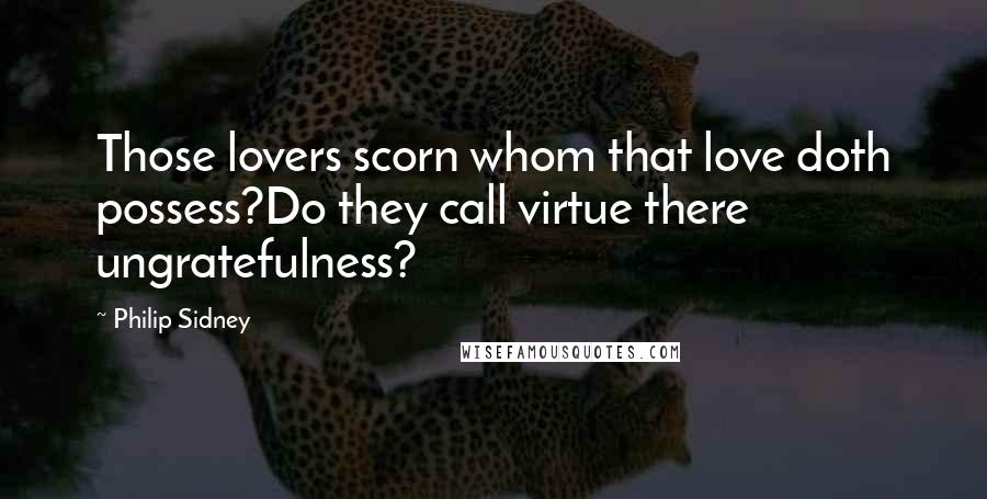 Philip Sidney Quotes: Those lovers scorn whom that love doth possess?Do they call virtue there ungratefulness?