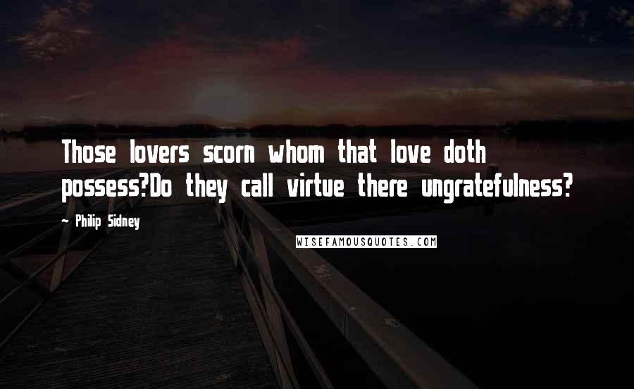Philip Sidney Quotes: Those lovers scorn whom that love doth possess?Do they call virtue there ungratefulness?