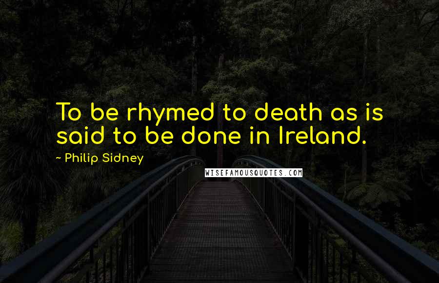 Philip Sidney Quotes: To be rhymed to death as is said to be done in Ireland.