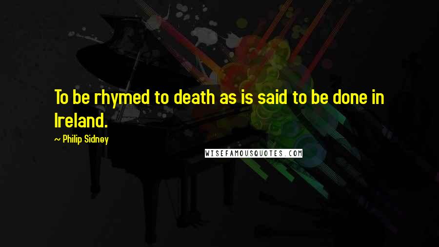 Philip Sidney Quotes: To be rhymed to death as is said to be done in Ireland.