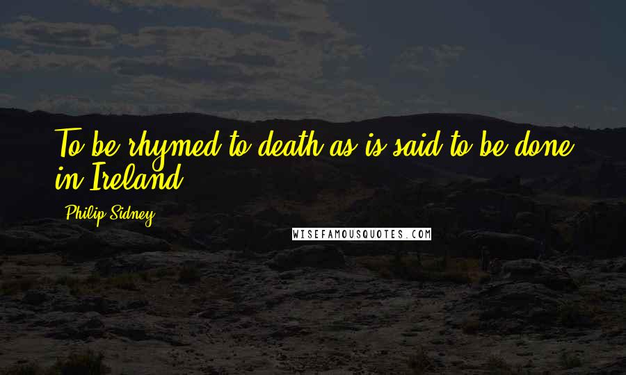 Philip Sidney Quotes: To be rhymed to death as is said to be done in Ireland.