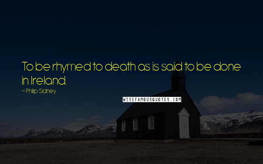 Philip Sidney Quotes: To be rhymed to death as is said to be done in Ireland.