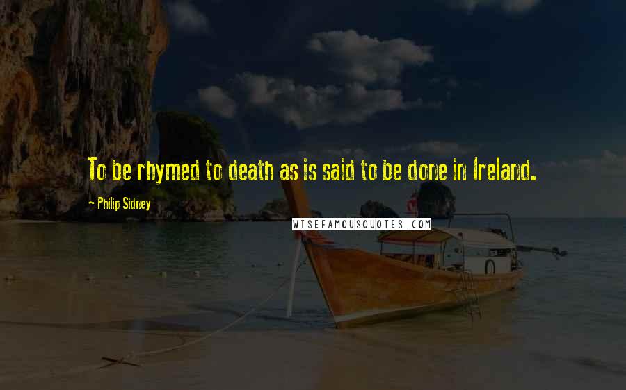 Philip Sidney Quotes: To be rhymed to death as is said to be done in Ireland.