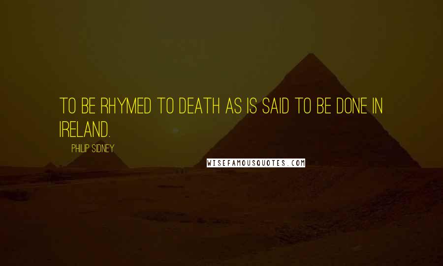Philip Sidney Quotes: To be rhymed to death as is said to be done in Ireland.