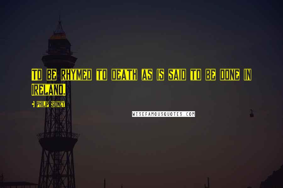 Philip Sidney Quotes: To be rhymed to death as is said to be done in Ireland.