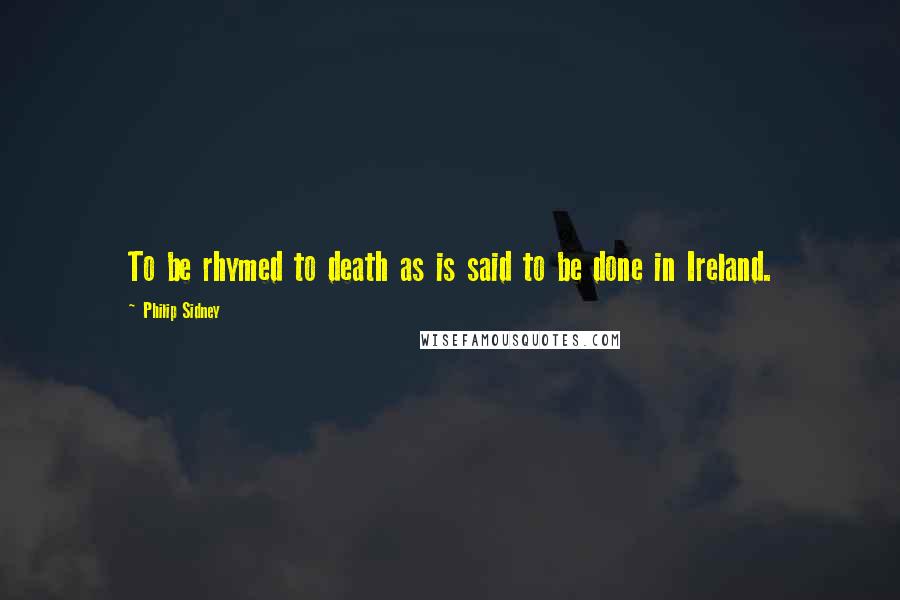 Philip Sidney Quotes: To be rhymed to death as is said to be done in Ireland.