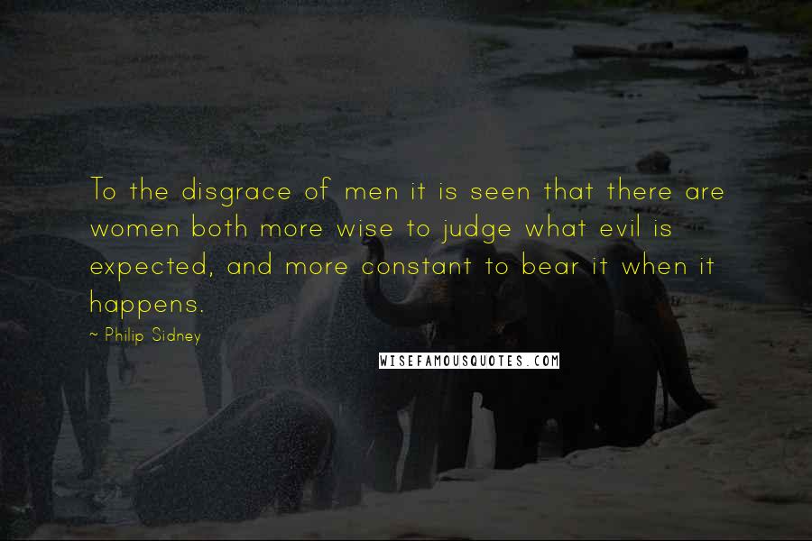Philip Sidney Quotes: To the disgrace of men it is seen that there are women both more wise to judge what evil is expected, and more constant to bear it when it happens.