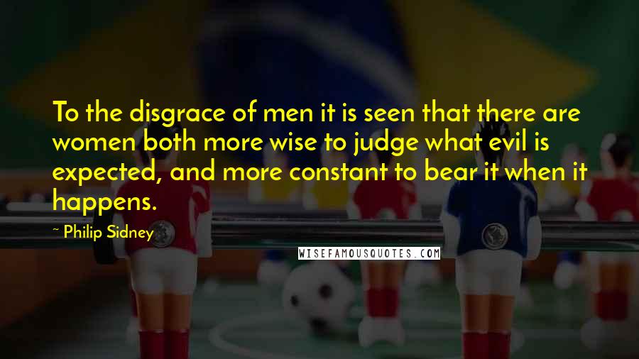 Philip Sidney Quotes: To the disgrace of men it is seen that there are women both more wise to judge what evil is expected, and more constant to bear it when it happens.