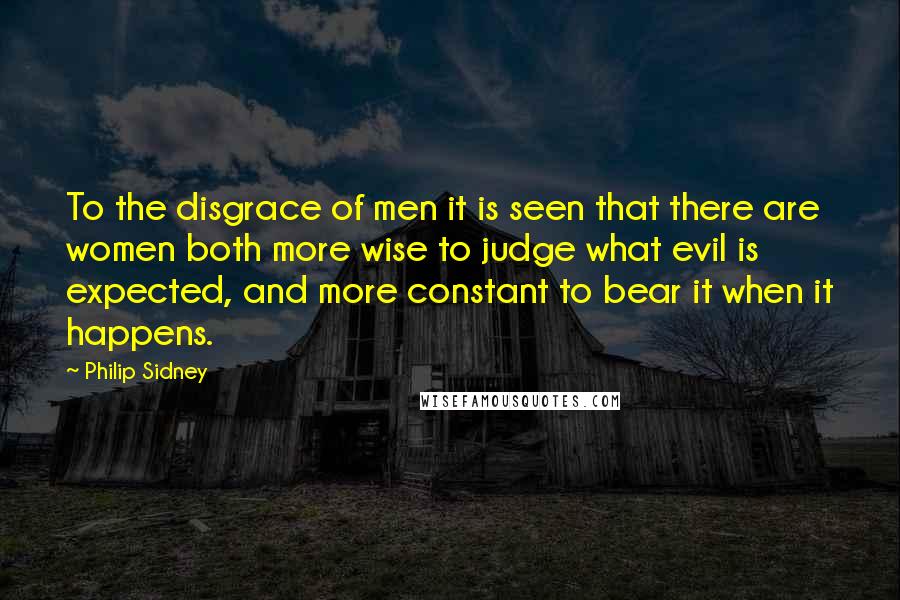 Philip Sidney Quotes: To the disgrace of men it is seen that there are women both more wise to judge what evil is expected, and more constant to bear it when it happens.