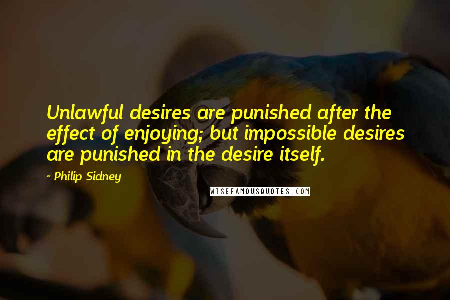 Philip Sidney Quotes: Unlawful desires are punished after the effect of enjoying; but impossible desires are punished in the desire itself.