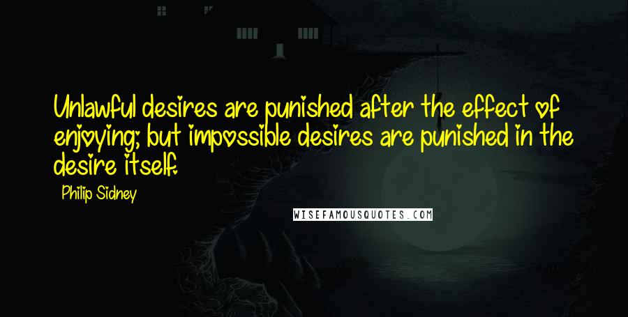 Philip Sidney Quotes: Unlawful desires are punished after the effect of enjoying; but impossible desires are punished in the desire itself.