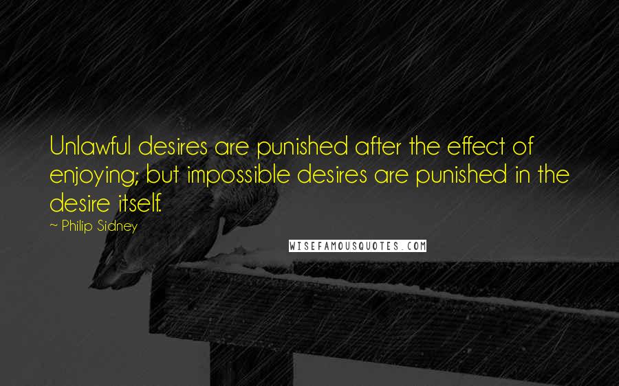 Philip Sidney Quotes: Unlawful desires are punished after the effect of enjoying; but impossible desires are punished in the desire itself.