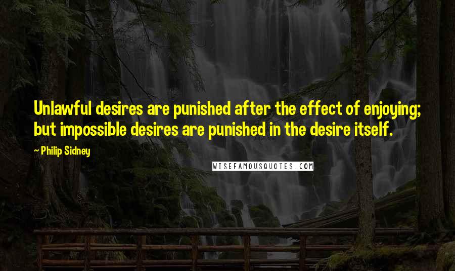 Philip Sidney Quotes: Unlawful desires are punished after the effect of enjoying; but impossible desires are punished in the desire itself.