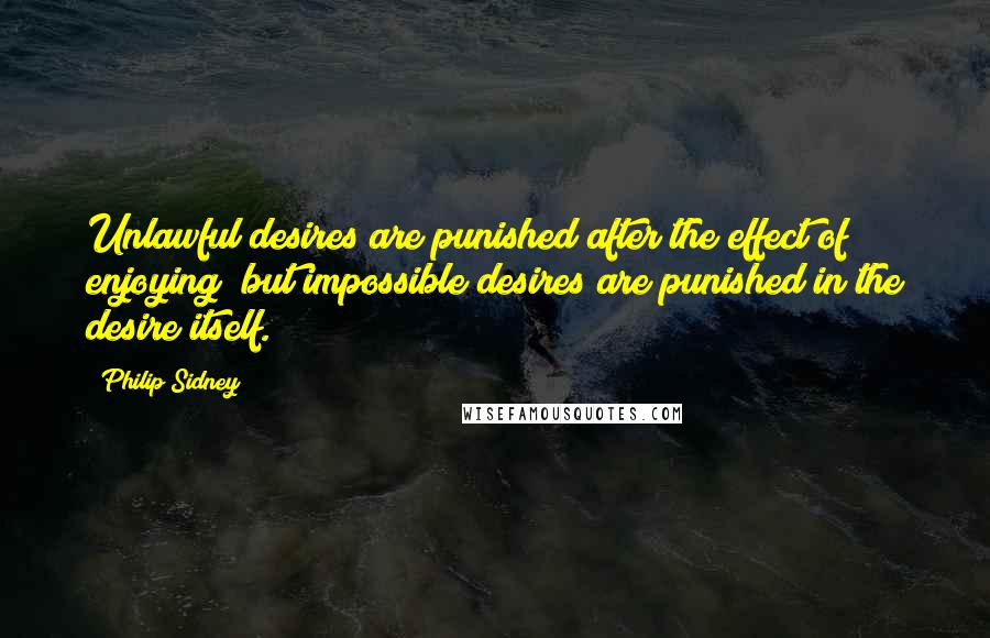 Philip Sidney Quotes: Unlawful desires are punished after the effect of enjoying; but impossible desires are punished in the desire itself.