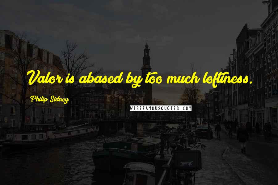 Philip Sidney Quotes: Valor is abased by too much loftiness.