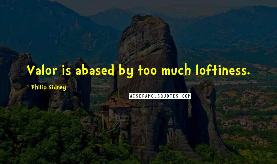 Philip Sidney Quotes: Valor is abased by too much loftiness.
