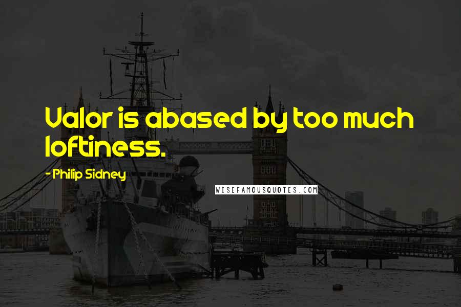 Philip Sidney Quotes: Valor is abased by too much loftiness.