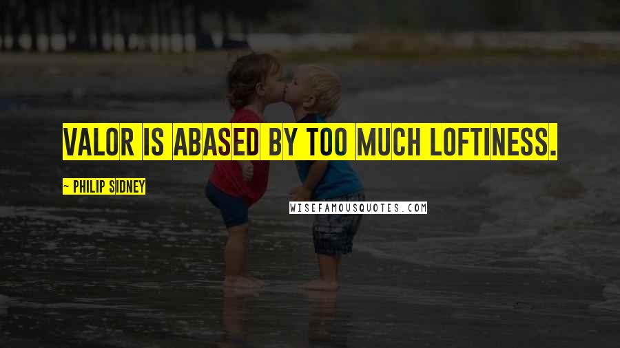 Philip Sidney Quotes: Valor is abased by too much loftiness.