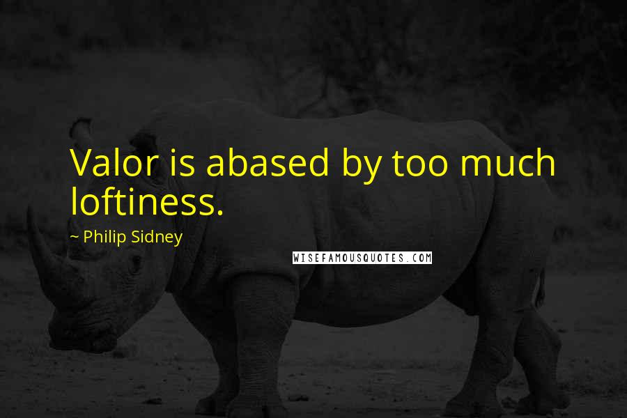 Philip Sidney Quotes: Valor is abased by too much loftiness.