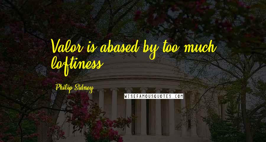 Philip Sidney Quotes: Valor is abased by too much loftiness.