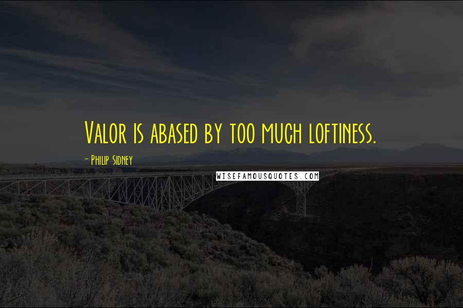 Philip Sidney Quotes: Valor is abased by too much loftiness.