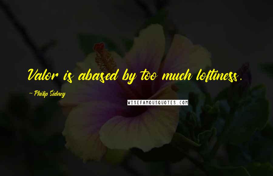 Philip Sidney Quotes: Valor is abased by too much loftiness.