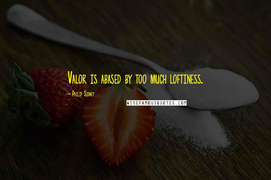 Philip Sidney Quotes: Valor is abased by too much loftiness.