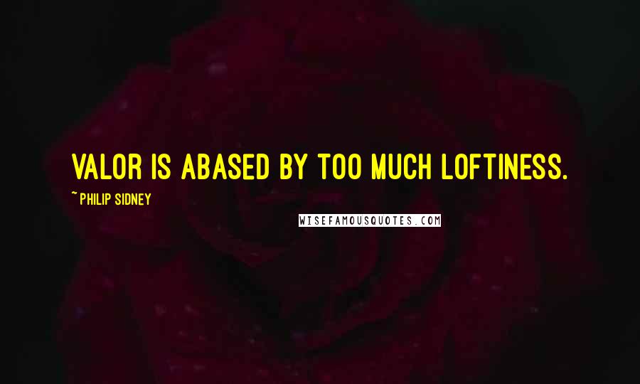 Philip Sidney Quotes: Valor is abased by too much loftiness.
